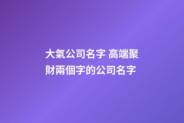 大氣公司名字 高端聚財兩個字的公司名字-第1張-公司起名-玄機派